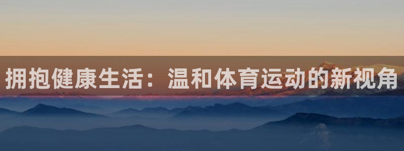 oety欧亿：拥抱健康生活：温和体育运动的新视角