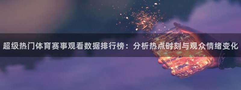 oety欧亿：超级热门体育赛事观看数据排行榜：分析热点时刻与观众情绪变化